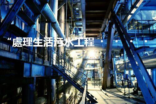 “處理生活污水工程，綠色環(huán)保新篇章”